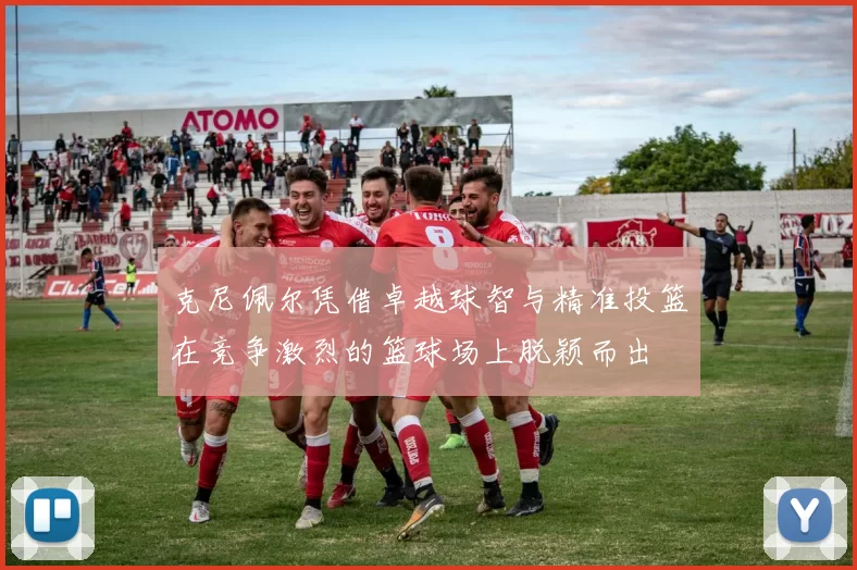 克尼佩尔凭借卓越球智与精准投篮在竞争激烈的篮球场上脱颖而出