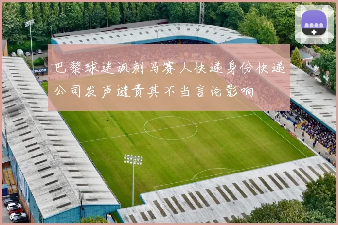 巴黎球迷讽刺马赛人快递身份快递公司发声谴责其不当言论影响