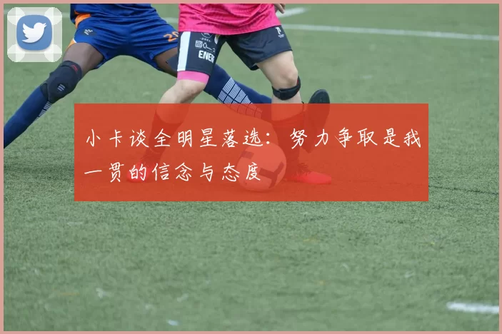 小卡谈全明星落选：努力争取是我一贯的信念与态度