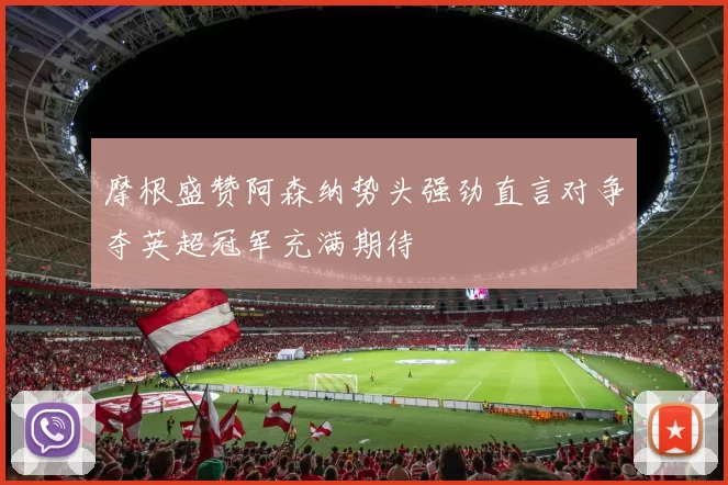 摩根盛赞阿森纳势头强劲直言对争夺英超冠军充满期待