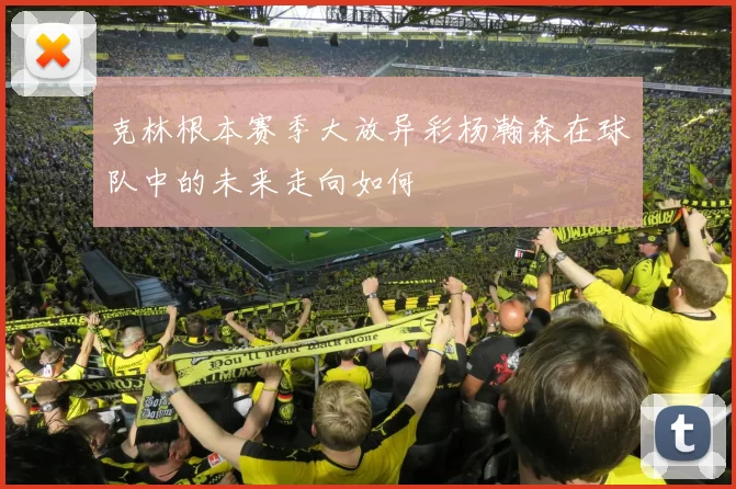 克林根本赛季大放异彩杨瀚森在球队中的未来走向如何
