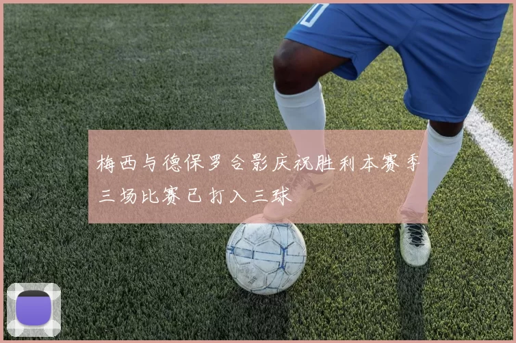 梅西与德保罗合影庆祝胜利本赛季三场比赛已打入三球