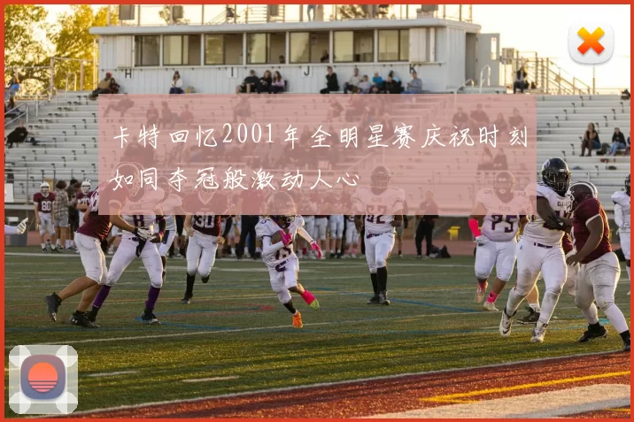 卡特回忆2001年全明星赛庆祝时刻如同夺冠般激动人心