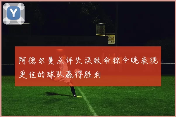 阿德尔曼点评失误致命称今晚表现更佳的球队赢得胜利
