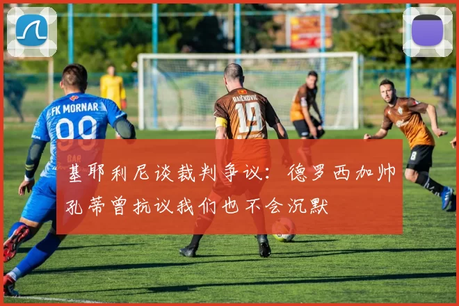 基耶利尼谈裁判争议：德罗西加帅孔蒂曾抗议我们也不会沉默