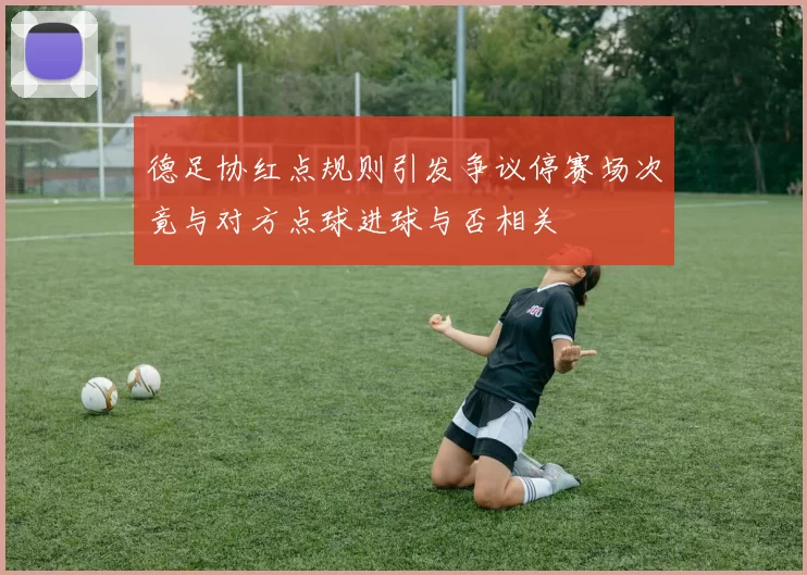 德足协红点规则引发争议停赛场次竟与对方点球进球与否相关
