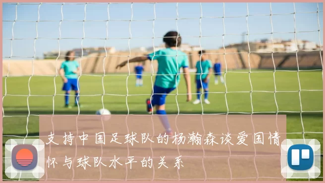 支持中国足球队的杨瀚森谈爱国情怀与球队水平的关系