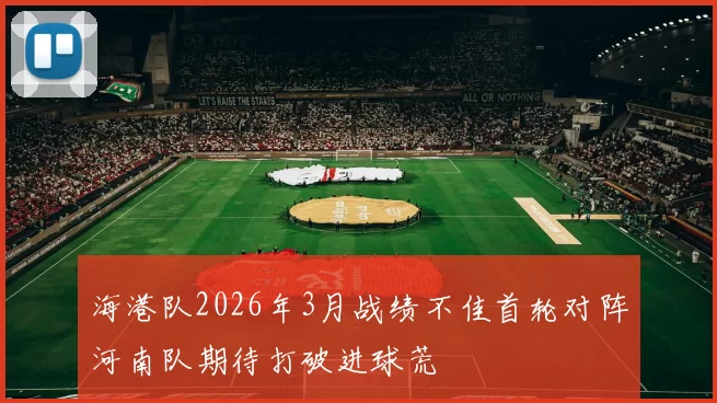 海港队2026年3月战绩不佳首轮对阵河南队期待打破进球荒