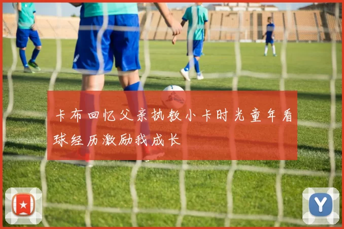 卡布回忆父亲执教小卡时光童年看球经历激励我成长
