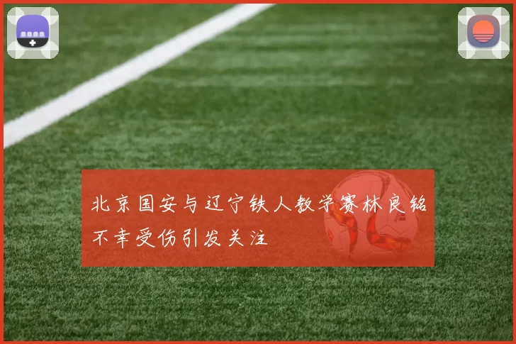 北京国安与辽宁铁人教学赛林良铭不幸受伤引发关注