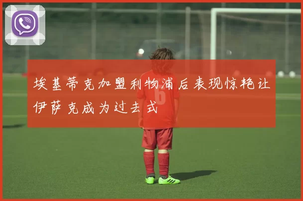 埃基蒂克加盟利物浦后表现惊艳让伊萨克成为过去式
