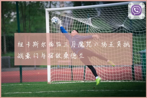 纽卡斯尔面临三月魔咒六场五负挑战豪门与宿敌桑德兰