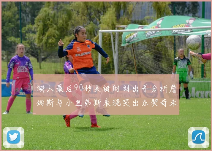 湖人最后90秒关键时刻出手分析詹姆斯与小里弗斯表现突出东契奇未能发力