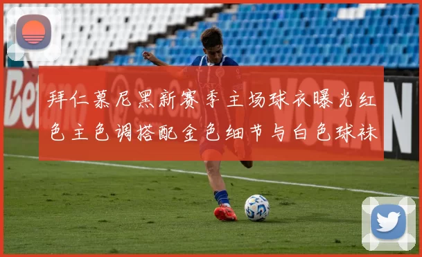 拜仁慕尼黑新赛季主场球衣曝光红色主色调搭配金色细节与白色球袜设计