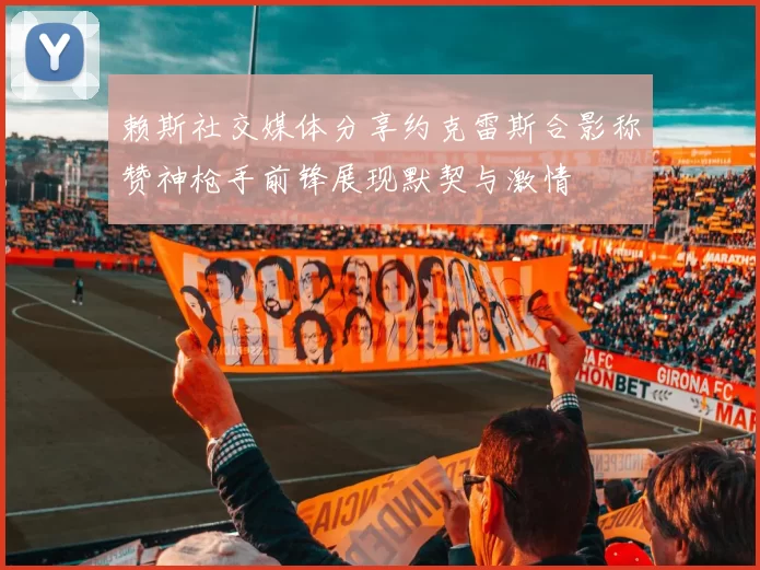赖斯社交媒体分享约克雷斯合影称赞神枪手前锋展现默契与激情