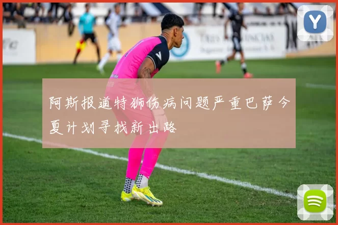 阿斯报道特狮伤病问题严重巴萨今夏计划寻找新出路