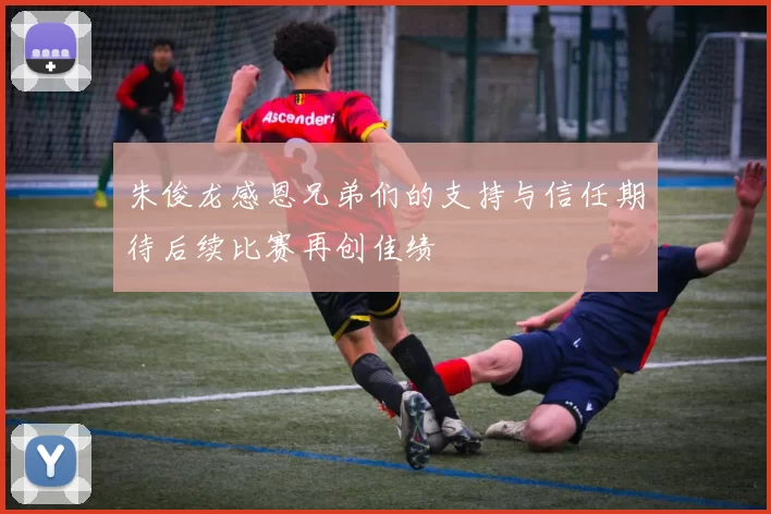 朱俊龙感恩兄弟们的支持与信任期待后续比赛再创佳绩
