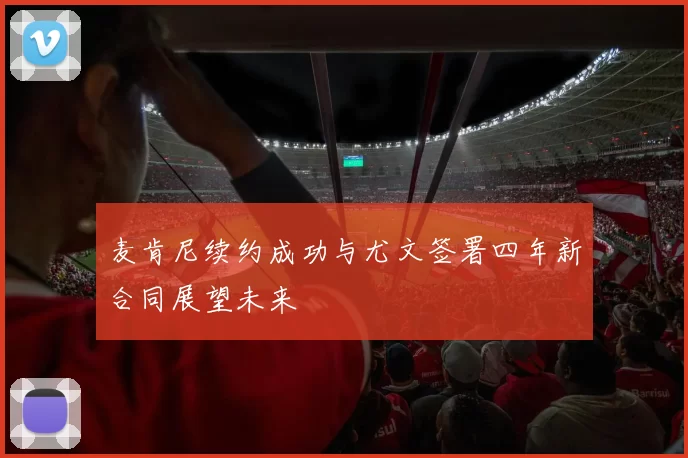 麦肯尼续约成功与尤文签署四年新合同展望未来