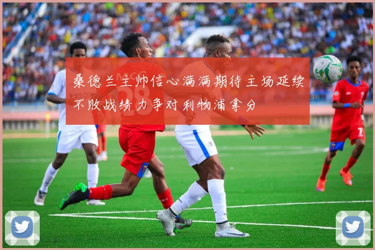 桑德兰主帅信心满满期待主场延续不败战绩力争对利物浦拿分