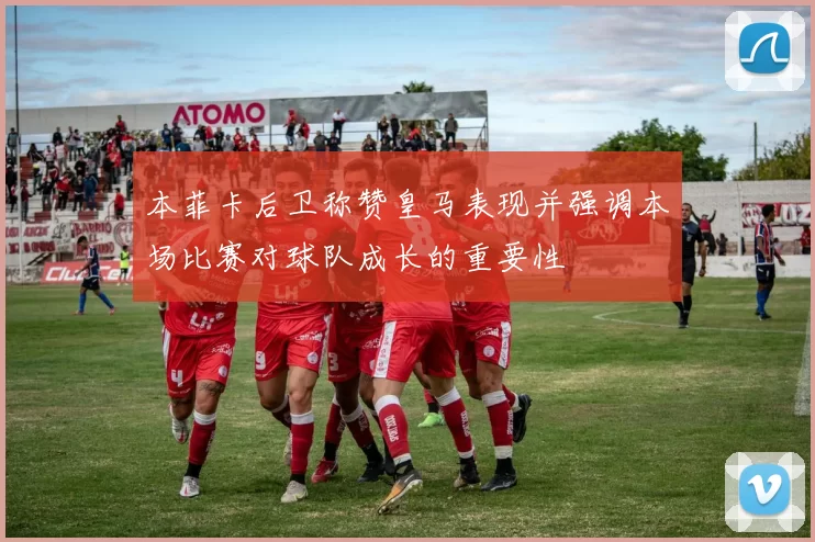 本菲卡后卫称赞皇马表现并强调本场比赛对球队成长的重要性