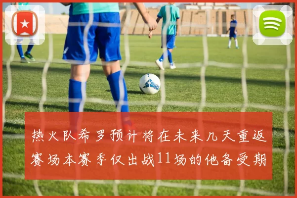 热火队希罗预计将在未来几天重返赛场本赛季仅出战11场的他备受期待