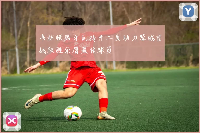韦林顿席尔瓦梅开二度助力蓉城首战取胜荣膺最佳球员