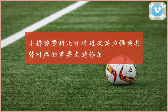 小桥称赞科比怀特进攻实力强调其替补席的重要支持作用